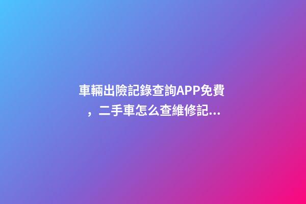 車輛出險記錄查詢APP免費，二手車怎么查維修記錄和保養(yǎng)記錄